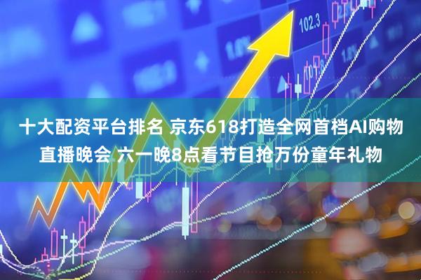 十大配资平台排名 京东618打造全网首档AI购物直播晚会 六一晚8点看节目抢万份童年礼物