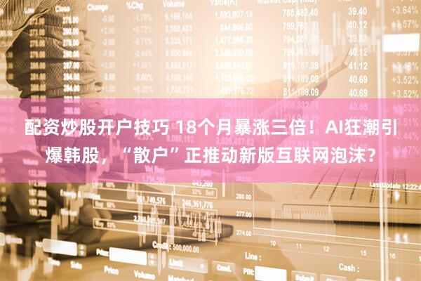 配资炒股开户技巧 18个月暴涨三倍！AI狂潮引爆韩股，“散户”正推动新版互联网泡沫？