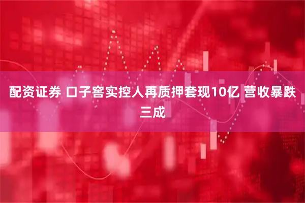 配资证券 口子窖实控人再质押套现10亿 营收暴跌三成