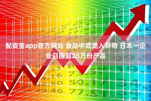 配资宝app官方网站 食品中或混入异物 日本一企业召回超28万份产品