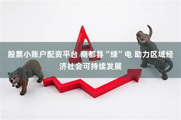股票小账户配资平台 商都县“绿”电 助力区域经济社会可持续发展