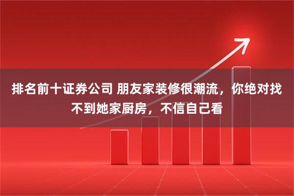 排名前十证券公司 朋友家装修很潮流，你绝对找不到她家厨房，不信自己看