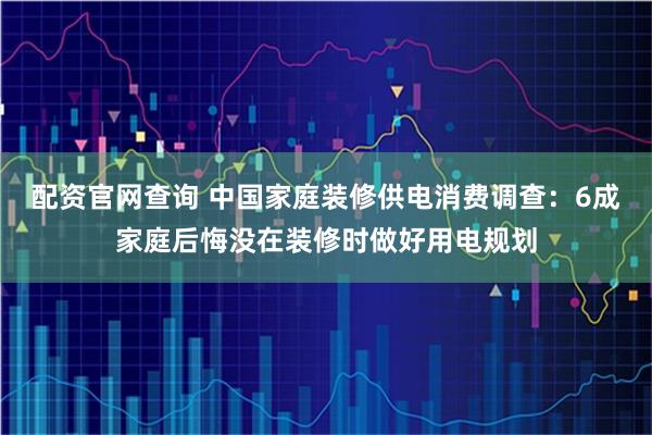 配资官网查询 中国家庭装修供电消费调查：6成家庭后悔没在装修时做好用电规划