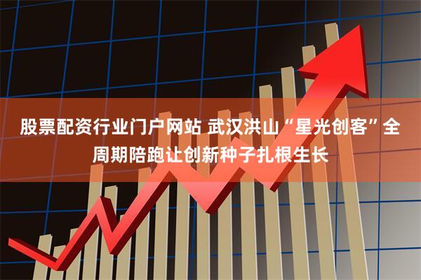 股票配资行业门户网站 武汉洪山“星光创客”全周期陪跑让创新种子扎根生长
