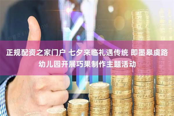 正规配资之家门户 七夕来临礼遇传统 即墨皋虞路幼儿园开展巧果制作主题活动
