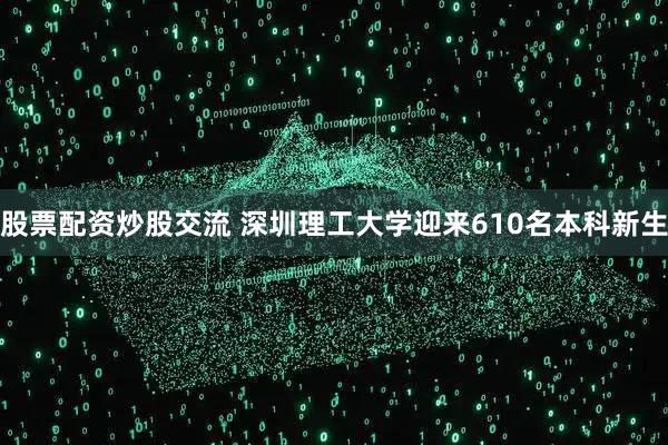 股票配资炒股交流 深圳理工大学迎来610名本科新生