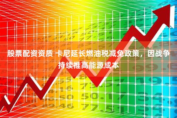 股票配资资质 卡尼延长燃油税减免政策，因战争持续推高能源成本
