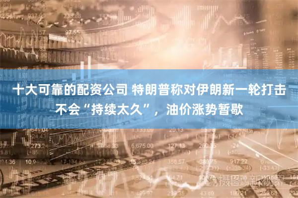 十大可靠的配资公司 特朗普称对伊朗新一轮打击不会“持续太久”，油价涨势暂歇